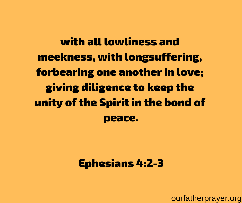 Ephesians 4-2-3 with all lowliness and meekness, with longsuffering, forbearing one another in love; giving diligence to keep the unity of the Spirit in the bond of peace.