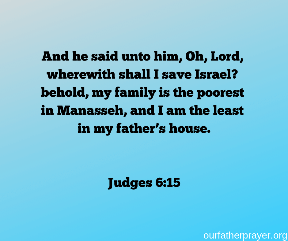 And he said unto him, Oh, Lord, wherewith shall I save Israel? behold, my family is the poorest in Manasseh, and I am the least in my father's house. Judges 6:15