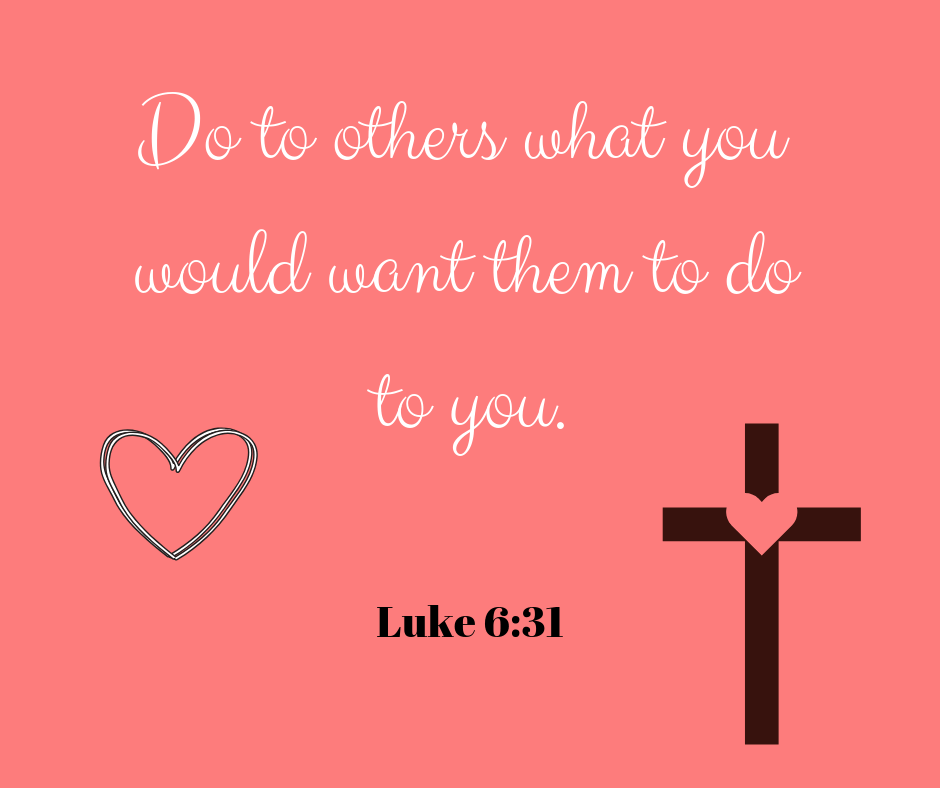 Luke 6:31 Do to others what you would want them to do to you