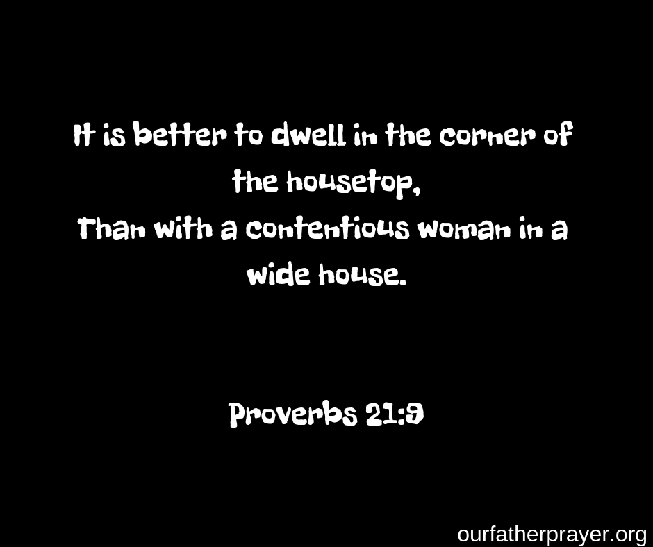Proverbs 21-9 It is better to dwell in the corner of the housetop, Than with a contentious woman in a wide house. 