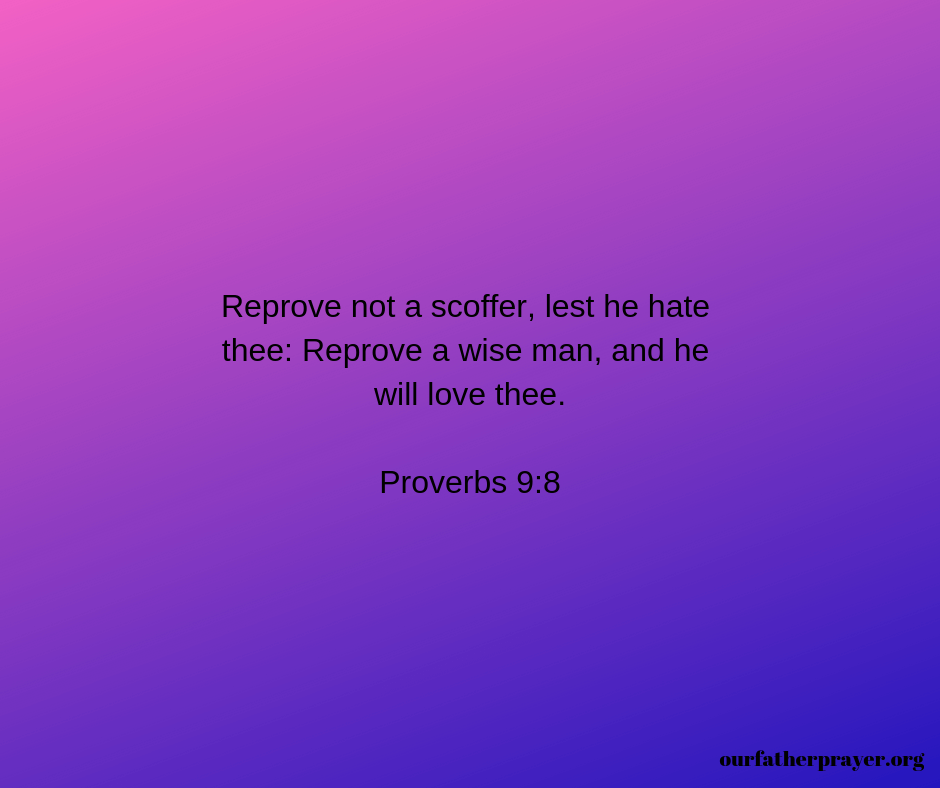Reprove not a scoffer, lest he hate thee: Reprove a wise man, and he will love thee. Proverbs 9-8