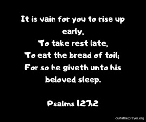 Psalms 127-2 It is vain for you to rise up early, To take rest late, To eat the bread of toil; For so he giveth unto his beloved sleep.