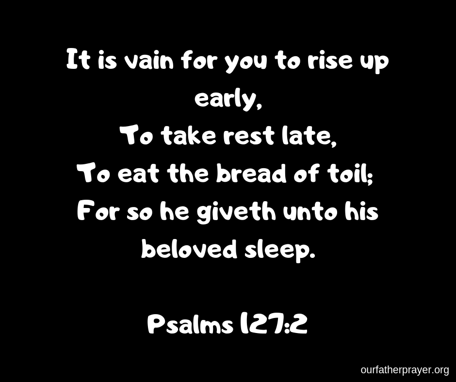Psalms 127-2 It is vain for you to rise up early, To take rest late, To eat the bread of toil; For so he giveth unto his beloved sleep.