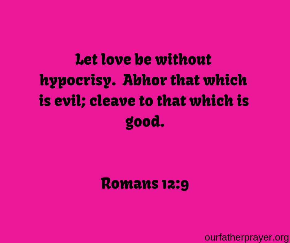 Romans 12-9 Let love be without hypocrisy. Abhor that which is evil; cleave to that which is good. Romans 12:9