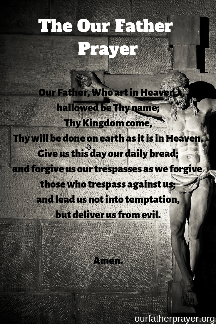 The our father prayer Our Father, Who art in Heaven, hallowed be Thy name; Thy Kingdom come, Thy will be done on earth as it is in Heaven. Give us this day our daily bread; and forgive us our trespasses as we forgive those who trespass against us; and lead us not into temptation, but deliver us from evil. Amen.